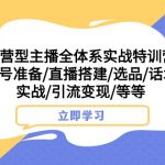 运营型主播全体系实战特训营 账号准备/直播搭建/选品/话术实战/引流变现/等