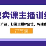 知识卖课主播训练营：找准专属知识产品，打造主播IP定位，构建直播话术体系