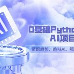 （9068期）0基础Python趣味-AI项目，紧跟趋势、趣味Al、强化编程能力（13节课）