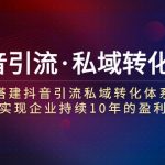 抖音引流·私域转化7.0：搭建抖音引流·私域转化体系 实现企业持续10年盈利