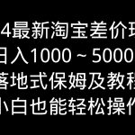 （9055期）2024最新淘宝差价玩法，日入1000～5000+落地式保姆及教程 小白也能轻松操作