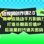 视频创作课2.0，用单点撬动千万影响力，打造长期高价值IP 后流量时代通关密码