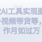 利用一款AI工具实现图文带货+中视频+视频带货等，无脑操作月如过万