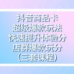 抖音商品卡-超级爆款玩法+快速提升体验分+店群爆款玩分（三套课程）