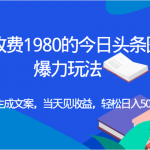 外面收费1980的今日头条图文爆力玩法,AI自动生成文案，当天见收益，轻松日入500+