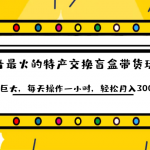 抖音目前最火的特产交换盲盒带货玩法流量巨大，每天操作一小时，轻松月入30000+