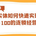 （8947期）实体·如何快速实现从0-100的连锁经营之道（8节视频课）