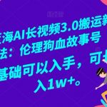 冷门蓝海AI长视频3.0搬运新玩法：伦理狗血故事号，小白0基础可以入手，可长期做月入1w+【揭秘】