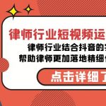 （8876期）律师行业-短视频运营认知课，律师行业结合抖音的实战方法-高清无水印课程