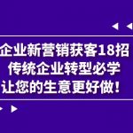 企业·新营销·获客18招，传统企业·转型必学，让您的生意更好做