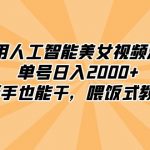 （8844期）利用人工智能美女视频淘金，单号日入2000+，新手也能干，喂饭式教程