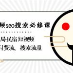 （8839期）民宿-短视频seo搜索必修课：带你布局-民宿 短视频自然流，付费流，搜索流量