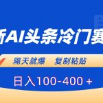 （8823期）最新AI头条冷门赛道，隔天就爆，复制粘贴日入100-400＋