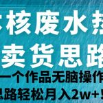 日本核废水热点卖货思路，两分钟一个作品无脑操作，学会思路轻松月入2w+！