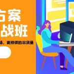 招商·方案系统实战班：让你获取更多客户，更大市场，更持续的出货量(27节)