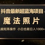 抖音最新超蓝海项目，魔法照片，无脑矩阵操作，小白也能日入1000+