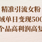 （8742期）精准引流女粉，私域单日变现500＋，高利润高复购，保姆级实操教程分享