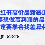 （8738期）小红书高价品新赛道，要想做高利润的品，一定要学会找差异化【某付费文章】