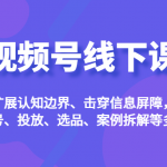 视频号线下课，扩展认知边界、击穿信息屏障，从起号、投放、选品、案例拆解等多维度