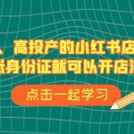 不补单、高投产的小红书店铺运营，一张身份证就可以开店注册（33节课）