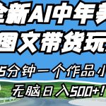 全新AI中年美女图文带货玩法，5分钟一个作品小白无脑日入500+！