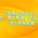 （8626期）抖音图文带货10.0，图文拉流、图文剪辑，选品、接流等，一部手机就能做