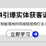 （8664期）2024·引爆实体获客训练营 一套可复制能落地的同城短视频打法 适合所有平台