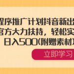 （8532期）小程序推广计划抖音新出玩法，官方大力扶持，轻松实操，日入500(附赠素材)