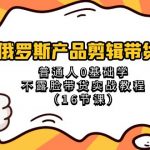 （8411期）俄罗斯 产品剪辑带货，普通人0基础学不露脸带货实战教程（16节课）