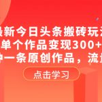 （8405期）最新今日头条搬砖玩法，单个作品变现300+，一分钟一条原创作品，流量爆炸