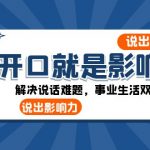 （8368期）开口-就是影响力：说出-自信，说出-影响力！解决说话难题，事业生活双开挂