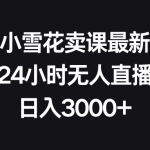 （8322期）抖音小雪花卖课最新玩法，24小时无人直播，日入3000+