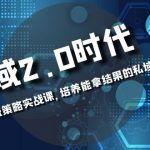 （8291期）私域-2.0时代：企业私域策略实战课，培养能拿结果的私域操盘手