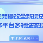 （8273期）视频漫改全新玩法，多平台多领域变现，小白轻松上手，单日变现300＋