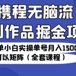 携程无脑流原创作品掘金项目，操作简单小白实操单号月入1500+可以矩阵（全套教程）