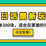 一单300块，今日话题全新玩法，无需剪辑配音，一部手机接广告月入过万