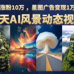 AI风景动图视频制作，7天涨粉10万 ，星图广告变现1万