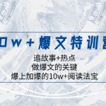 （8174期）10w+爆文特训营，追故事+热点，做爆文的关键  爆上加爆的10w+阅读法宝