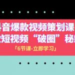 （8132期）2023抖音爆款视频-策划课，爆款短视频“破 圈”秘籍（6节课）