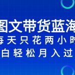 （8127期）抖音图文带货蓝海赛道，每天只花 2 小时，小白轻松入 万