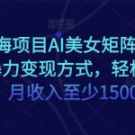 超级蓝海项目AI美女矩阵玩法，多种瀑力变现方式，轻松做矩阵，月收入至少15000+【揭秘】