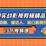 （8013期）短剧实战影视剪辑精品课，玩短剧，做达人，风口就现在