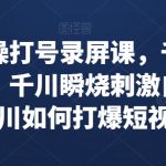 千川实操打号录屏课，千川打爆直播间，千川瞬烧刺激自然流，千川如何打爆短视频