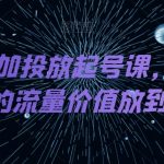 DOU+抖加投放起号课，帮你把账号的流量价值放到更大