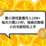 （7940期）靠小游戏直播月入10W+，每天只需2小时，保姆式教程，小白也能轻松上手