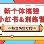 （7937期）新个体·搞钱-小红书训练营：实战落地运营方法，抓住搞钱方向，每月多搞2w+