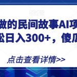 宝妈也能做的民间故事AI项目，手机操作，轻松日入300+，傻瓜式操作！【揭秘】