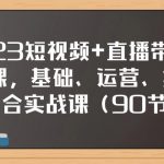 （7923期）2023短视频+直播带货实战课，基础、运营、技能综合实操课（90节）