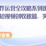 短视频创作运营全攻略系列课程，掌握短视频创收秘籍，实现财富自由