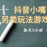 市面收费2980元抖音小嘴巴游戏推广的另类玩法，低投入，收益高，操作简单，人人可做【揭秘】